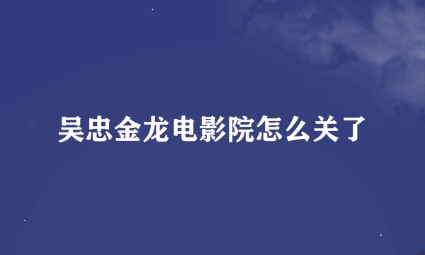吴忠金龙电影院怎么关了