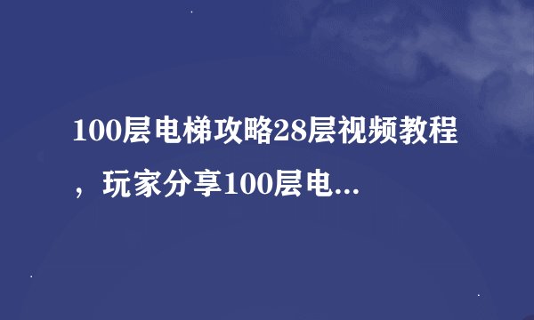 100层电梯攻略28层视频教程，玩家分享100层电梯攻略28层过关视频
