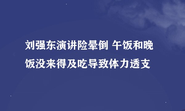 刘强东演讲险晕倒 午饭和晚饭没来得及吃导致体力透支
