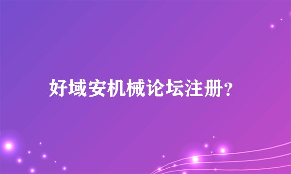 好域安机械论坛注册？