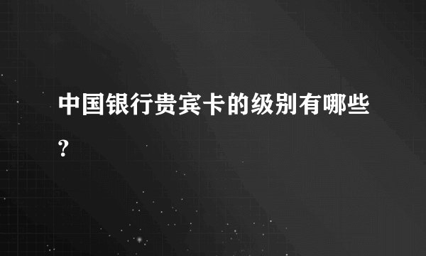 中国银行贵宾卡的级别有哪些？
