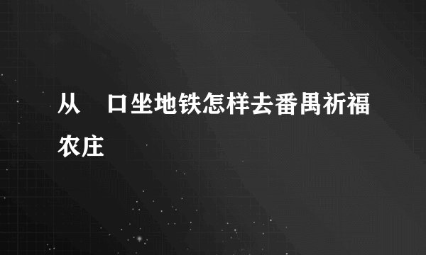 从滘口坐地铁怎样去番禺祈福农庄