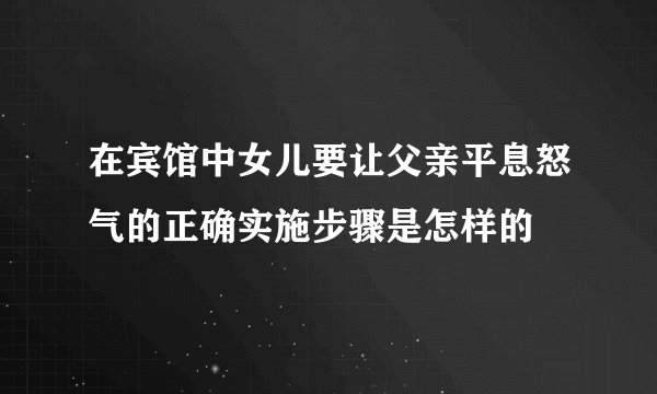 在宾馆中女儿要让父亲平息怒气的正确实施步骤是怎样的
