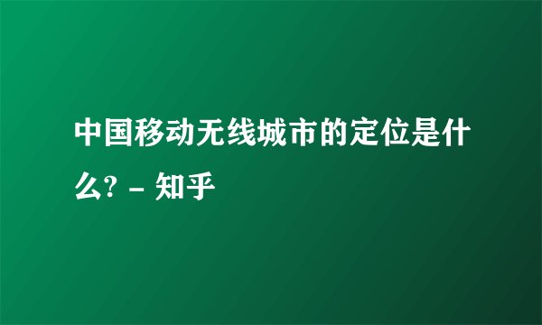 中国移动无线城市的定位是什么? - 知乎