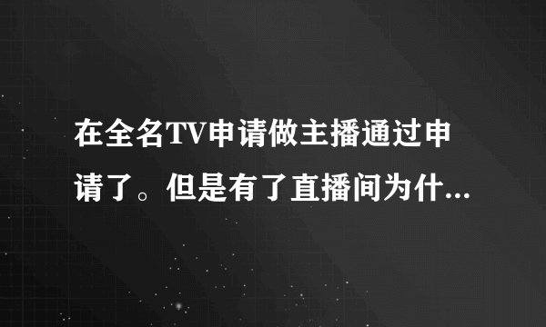 在全名TV申请做主播通过申请了。但是有了直播间为什么播不了，还需要做什么程序的吗。