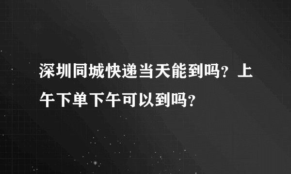 深圳同城快递当天能到吗？上午下单下午可以到吗？