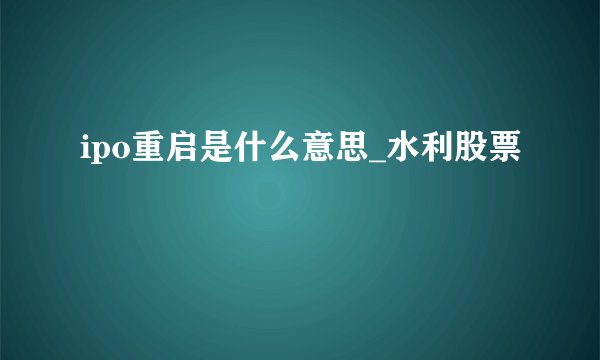 ipo重启是什么意思_水利股票