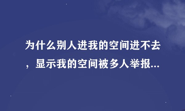 为什么别人进我的空间进不去，显示我的空间被多人举报…怎么办啊？