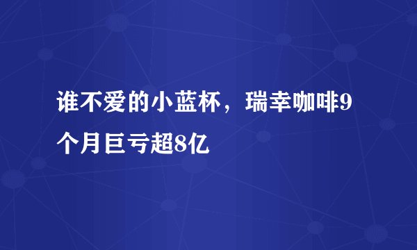 谁不爱的小蓝杯，瑞幸咖啡9个月巨亏超8亿