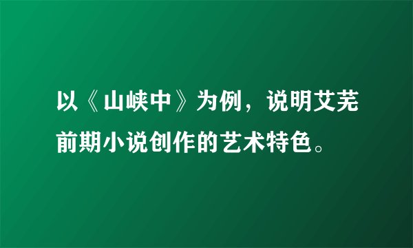 以《山峡中》为例，说明艾芜前期小说创作的艺术特色。