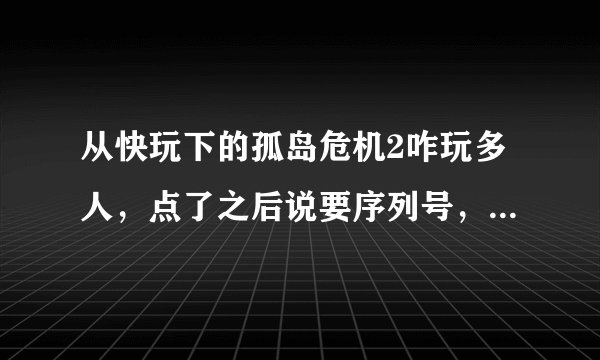 从快玩下的孤岛危机2咋玩多人，点了之后说要序列号，求大神给一个。打玩序列号之后能玩多人吗?