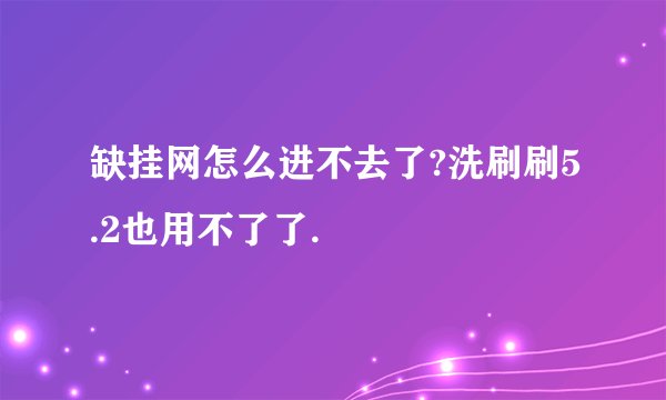 缺挂网怎么进不去了?洗刷刷5.2也用不了了.