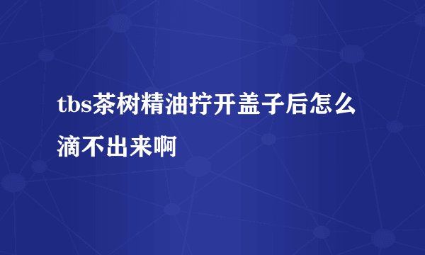 tbs茶树精油拧开盖子后怎么滴不出来啊