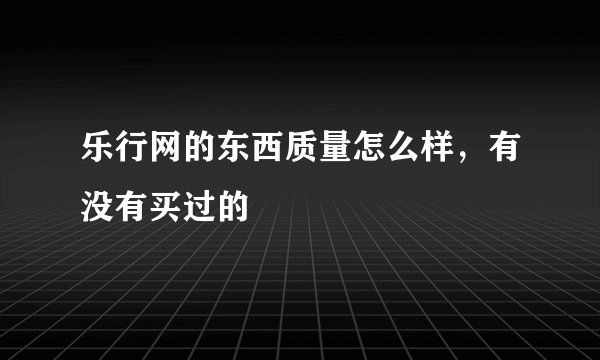 乐行网的东西质量怎么样，有没有买过的