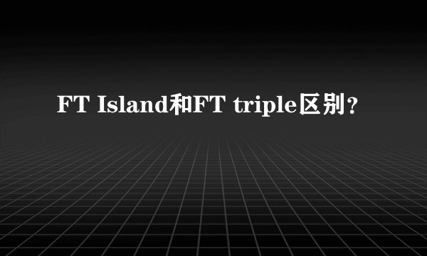 FT Island和FT triple区别？