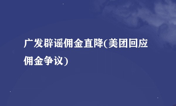 广发辟谣佣金直降(美团回应佣金争议)