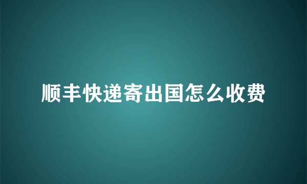 顺丰快递寄出国怎么收费
