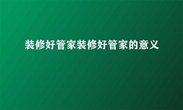 装修好管家装修好管家的意义