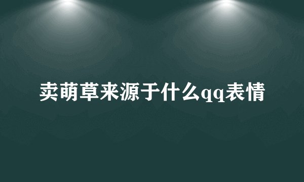 卖萌草来源于什么qq表情