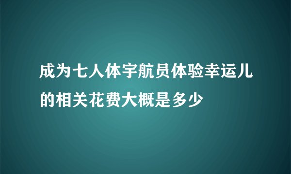 成为七人体宇航员体验幸运儿的相关花费大概是多少