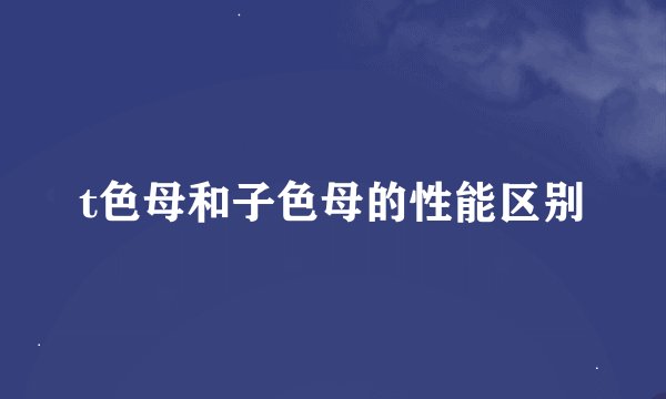 t色母和子色母的性能区别
