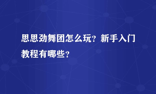 思思劲舞团怎么玩？新手入门教程有哪些？