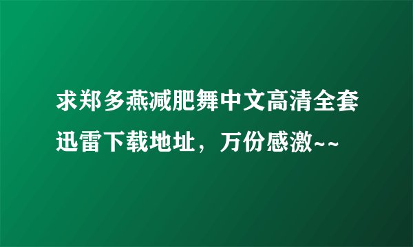 求郑多燕减肥舞中文高清全套迅雷下载地址,万份感激~~