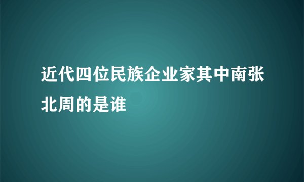 近代四位民族企业家其中南张北周的是谁