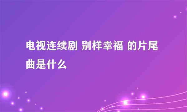 电视连续剧 别样幸福 的片尾曲是什么