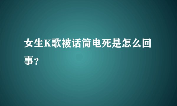 女生K歌被话筒电死是怎么回事？