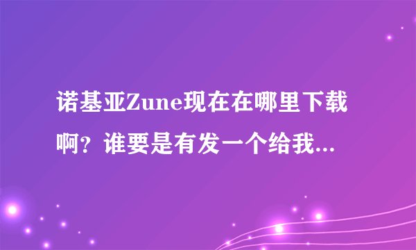 诺基亚Zune现在在哪里下载啊？谁要是有发一个给我谢谢！谢谢！！！！