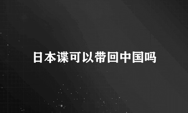 日本谍可以带回中国吗
