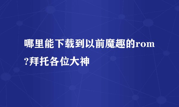 哪里能下载到以前魔趣的rom?拜托各位大神