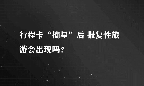 行程卡“摘星”后 报复性旅游会出现吗？
