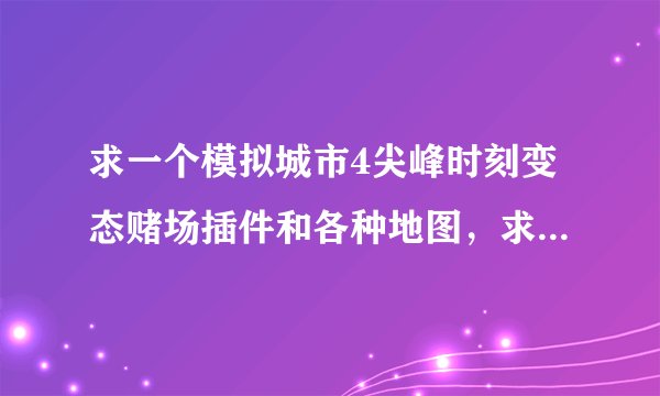 求一个模拟城市4尖峰时刻变态赌场插件和各种地图，求说明书邮箱290231605@qq.com