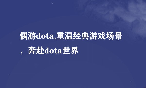 偶游dota,重温经典游戏场景，奔赴dota世界