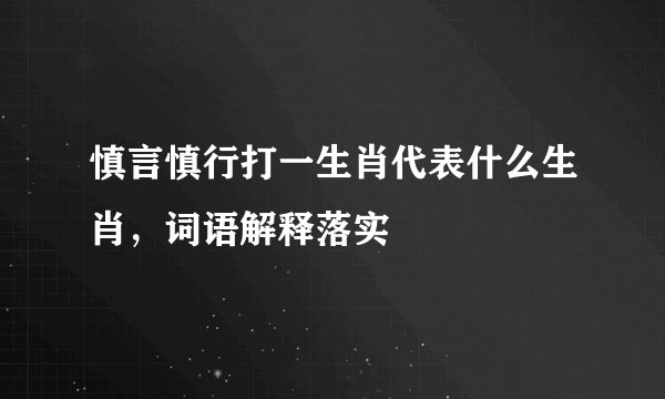 慎言慎行打一生肖代表什么生肖，词语解释落实