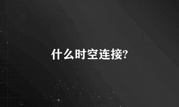 什么时空连接?