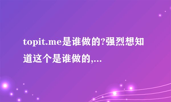 topit.me是谁做的?强烈想知道这个是谁做的,求强人回答
