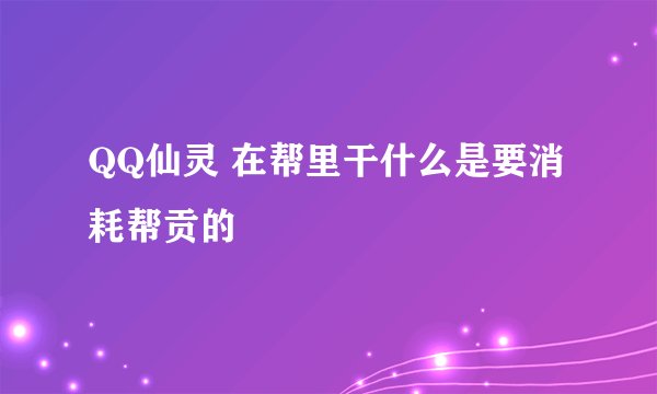 QQ仙灵 在帮里干什么是要消耗帮贡的