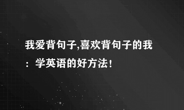 我爱背句子,喜欢背句子的我：学英语的好方法！