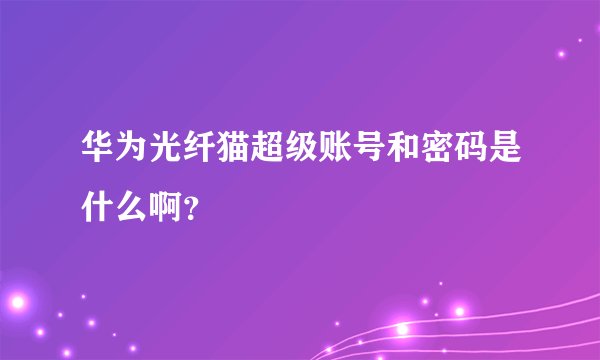 华为光纤猫超级账号和密码是什么啊?