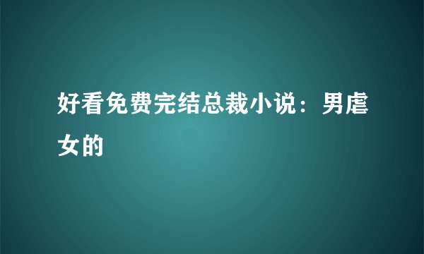 好看免费完结总裁小说:男虐女的