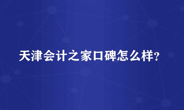 天津会计之家口碑怎么样？