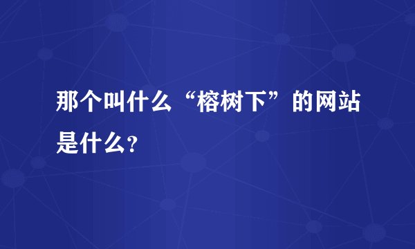 那个叫什么“榕树下”的网站是什么？