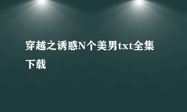 穿越之诱惑N个美男txt全集下载