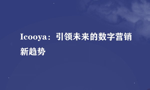 Icooya：引领未来的数字营销新趋势