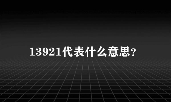 13921代表什么意思？