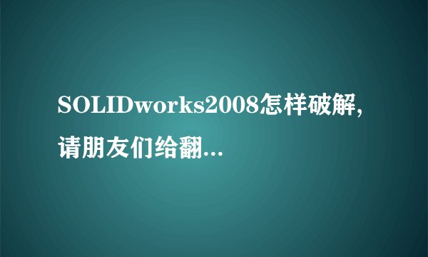 SOLIDworks2008怎样破解,请朋友们给翻译一下吧