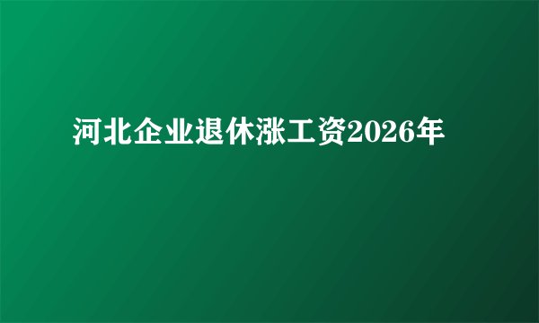 河北企业退休涨工资2026年